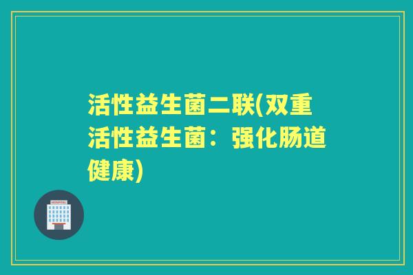 活性益生菌二联(双重活性益生菌:强化肠道健康) 活性益生菌二联(双重活性益生菌:强化肠道健康)