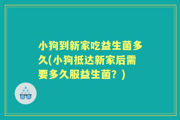 小狗到新家吃益生菌多久(小狗抵达新家后需要多久服益生菌？)