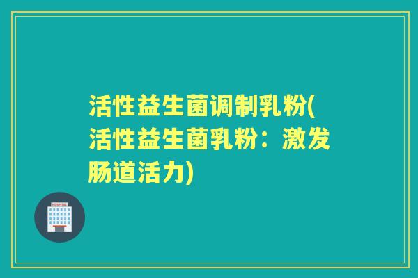 活性益生菌调制乳粉(活性益生菌乳粉:激发肠道活力) 活性益生菌调制乳粉(活性益生菌乳粉:激发肠道活力)