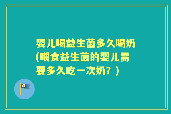 婴儿喝益生菌多久喝奶(喂食益生菌的婴儿需要多久吃一次奶？)