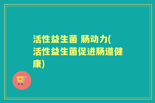 活性益生菌 肠动力(活性益生菌促进肠道健康) 活性益生菌 肠动力(活性益生菌促进肠道健康)