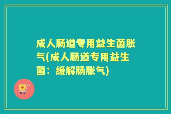 成人肠道专用益生菌(成人肠道专用益生菌:缓解肠) 成人肠道专用益生菌(成人肠道专用益生菌:缓解肠)