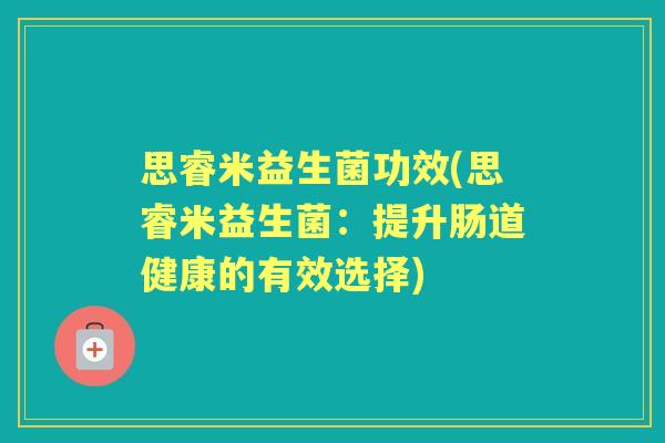 思睿米益生菌功效(思睿米益生菌：提升肠道健康的有效选择)