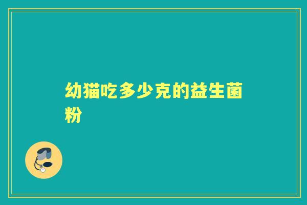 幼猫吃多少克的益生菌粉 幼猫吃多少克的益生菌粉
