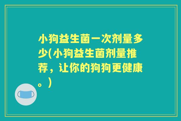 小狗益生菌一次剂量多少(小狗益生菌剂量推荐,让你的狗狗更健康。) 小狗益生菌一次剂量多少(小狗益生菌剂量推荐,让你的狗狗更健康。)