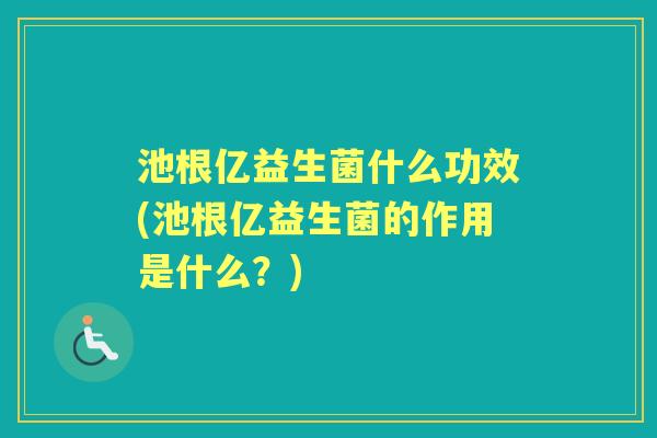 池根亿益生菌什么功效(池根亿益生菌的作用是什么?) 池根亿益生菌什么功效(池根亿益生菌的作用是什么?)