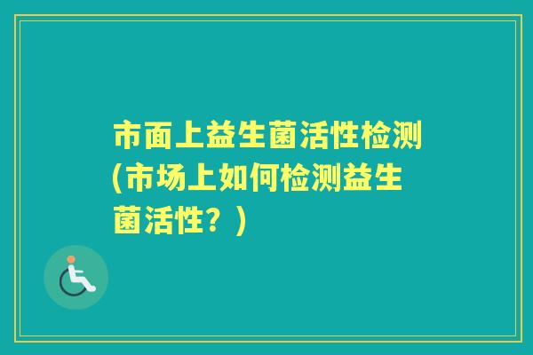 市面上益生菌活性检测(市场上如何检测益生菌活性？)