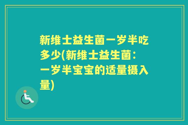 新维士益生菌一岁半吃多少(新维士益生菌:一岁半宝宝的适量摄入量) 新维士益生菌一岁半吃多少(新维士益生菌:一岁半宝宝的适量摄入量)