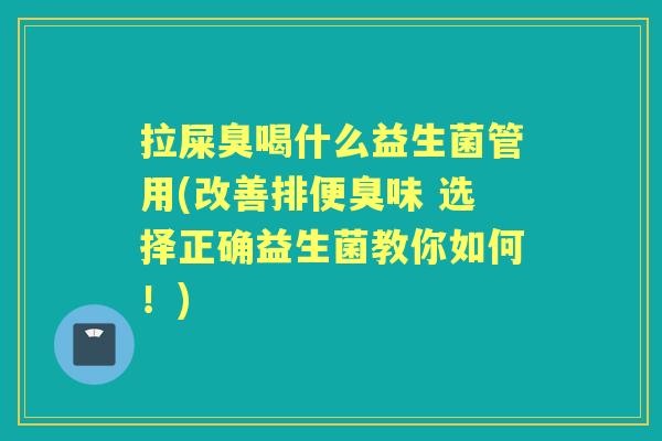 拉屎臭喝什么益生菌管用(改善排便臭味 选择正确益生菌教你如何!) 拉屎臭喝什么益生菌管用(改善排便臭味 选择正确益生菌教你如何!)