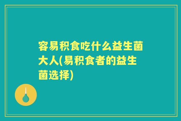 容易积食吃什么益生菌大人(易积食者的益生菌选择)