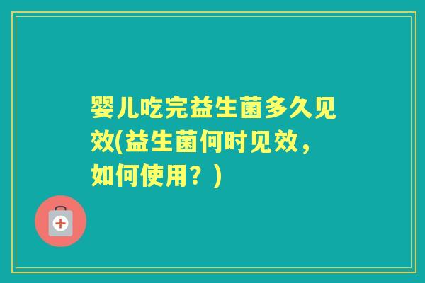 婴儿吃完益生菌多久见效(益生菌何时见效,如何使用?) 婴儿吃完益生菌多久见效(益生菌何时见效,如何使用?)
