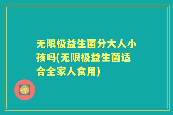 无限极益生菌分大人小孩吗(无限极益生菌适合全家人食用)