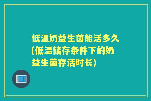 低温奶益生菌能活多久(低温储存条件下的奶益生菌存活时长) 低温奶益生菌能活多久(低温储存条件下的奶益生菌存活时长)