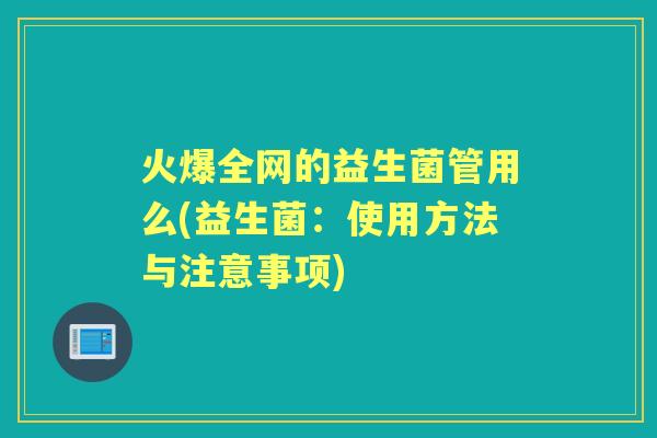 火爆全网的益生菌管用么(益生菌：使用方法与注意事项)