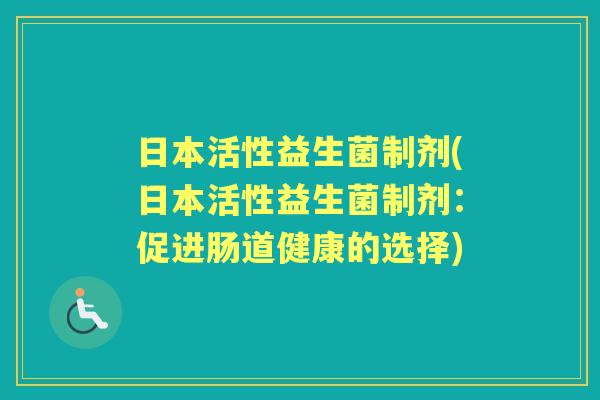 日本活性益生菌制剂(日本活性益生菌制剂:促进肠道健康的选择) 日本活性益生菌制剂(日本活性益生菌制剂:促进肠道健康的选择)