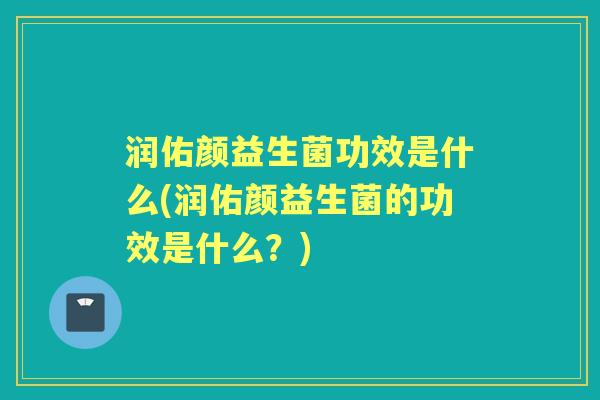 润佑颜益生菌功效是什么(润佑颜益生菌的功效是什么?) 润佑颜益生菌功效是什么(润佑颜益生菌的功效是什么?)
