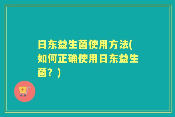 日东益生菌使用方法(如何正确使用日东益生菌？)
