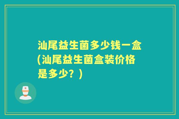 汕尾益生菌多少钱一盒(汕尾益生菌盒装价格是多少?) 汕尾益生菌多少钱一盒(汕尾益生菌盒装价格是多少?)