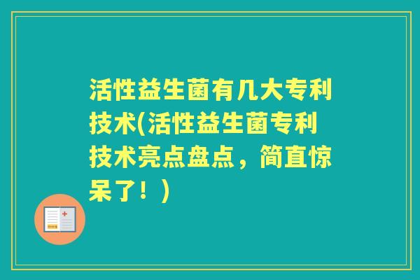 活性益生菌有几大专利技术(活性益生菌专利技术亮点盘点,简直惊呆了!) 活性益生菌有几大专利技术(活性益生菌专利技术亮点盘点,简直惊呆了!)