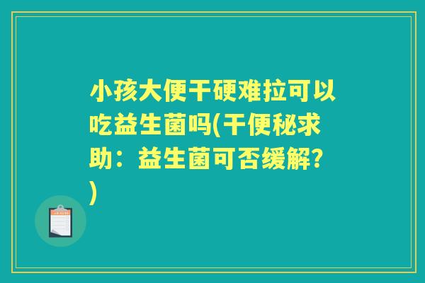 小孩大便干硬难拉可以吃益生菌吗(干求助:益生菌可否缓解?) 小孩大便干硬难拉可以吃益生菌吗(干求助:益生菌可否缓解?)