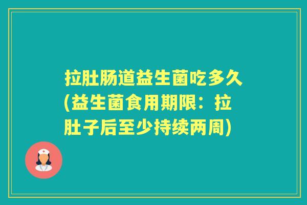 拉肚肠道益生菌吃多久(益生菌食用期限:拉肚子后至少持续两周) 拉肚肠道益生菌吃多久(益生菌食用期限:拉肚子后至少持续两周)