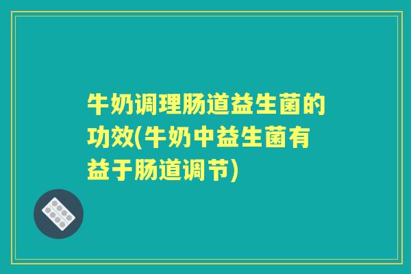 牛奶调理肠道益生菌的功效(牛奶中益生菌有益于肠道调节)