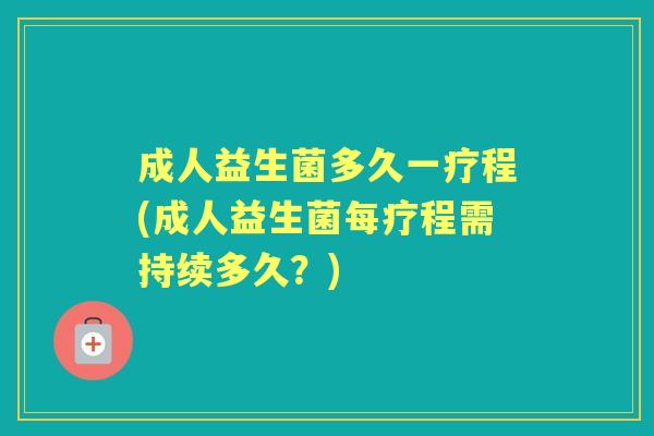 成人益生菌多久一疗程(成人益生菌每疗程需持续多久?) 成人益生菌多久一疗程(成人益生菌每疗程需持续多久?)