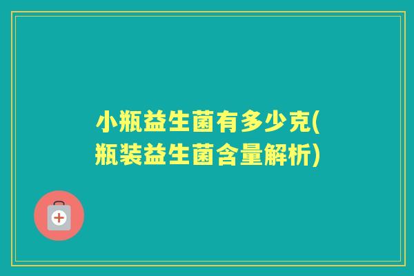 小瓶益生菌有多少克(瓶装益生菌含量解析) 小瓶益生菌有多少克(瓶装益生菌含量解析)