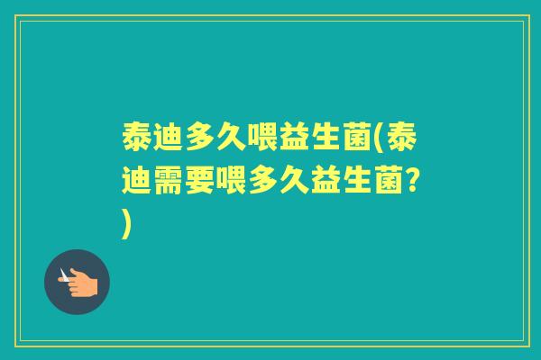 泰迪多久喂益生菌(泰迪需要喂多久益生菌?) 泰迪多久喂益生菌(泰迪需要喂多久益生菌?)