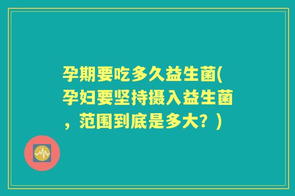 孕期要吃多久益生菌(孕妇要坚持摄入益生菌,范围到底是多大?) 孕期要吃多久益生菌(孕妇要坚持摄入益生菌,范围到底是多大?)