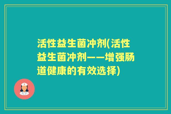 活性益生菌冲剂(活性益生菌冲剂——增强肠道健康的有效选择) 活性益生菌冲剂(活性益生菌冲剂——增强肠道健康的有效选择)