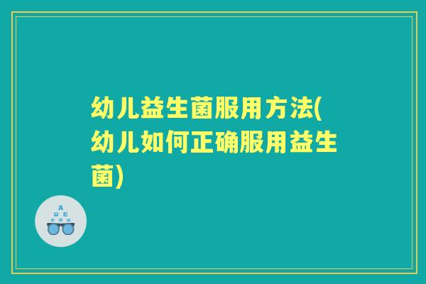 幼儿益生菌服用方法(幼儿如何正确服用益生菌) 幼儿益生菌服用方法(幼儿如何正确服用益生菌)