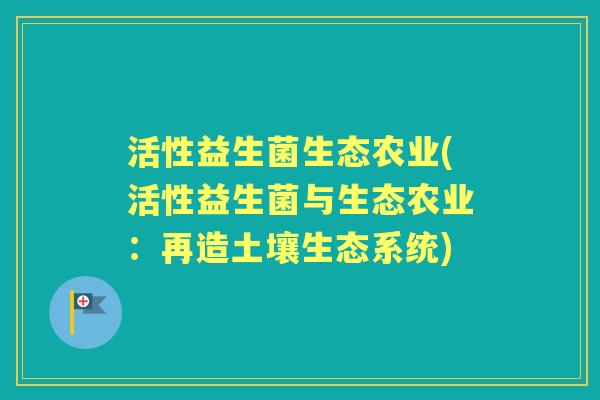 活性益生菌生态农业(活性益生菌与生态农业：再造土壤生态系统)