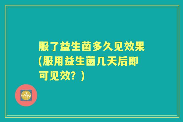 服了益生菌多久见效果(服用益生菌几天后即可见效？)
