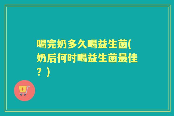 喝完奶多久喝益生菌(奶后何时喝益生菌佳?) 喝完奶多久喝益生菌(奶后何时喝益生菌佳?)