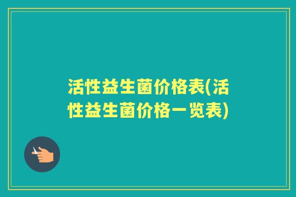 活性益生菌价格表(活性益生菌价格一览表) 活性益生菌价格表(活性益生菌价格一览表)