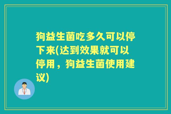 狗益生菌吃多久可以停下来(达到效果就可以停用,狗益生菌使用建议) 狗益生菌吃多久可以停下来(达到效果就可以停用,狗益生菌使用建议)