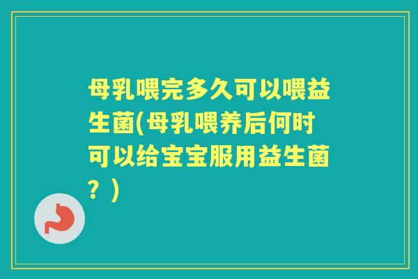 母乳喂完多久可以喂益生菌(母乳喂养后何时可以给宝宝服用益生菌?) 母乳喂完多久可以喂益生菌(母乳喂养后何时可以给宝宝服用益生菌?)
