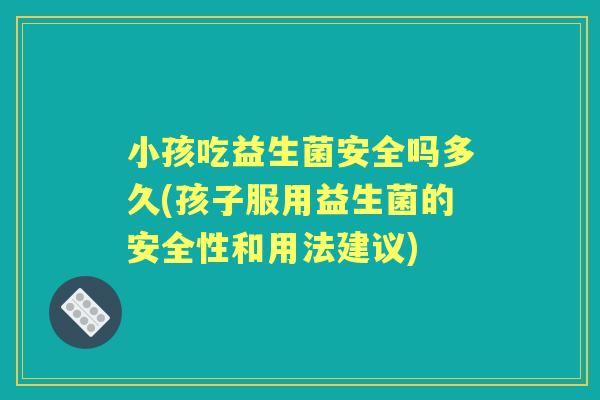 小孩吃益生菌安全吗多久(孩子服用益生菌的安全性和用法建议)