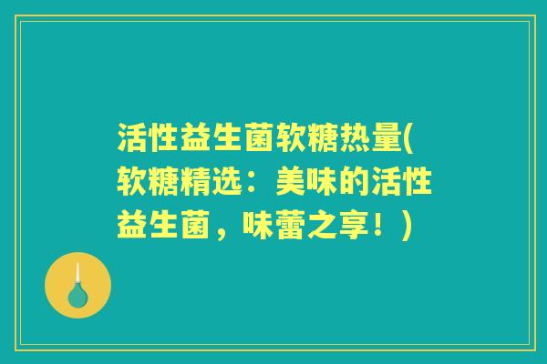 活性益生菌软糖热量(软糖精选：美味的活性益生菌，味蕾之享！)