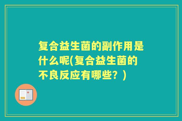 复合益生菌的副作用是什么呢(复合益生菌的不良反应有哪些?) 复合益生菌的副作用是什么呢(复合益生菌的不良反应有哪些?)