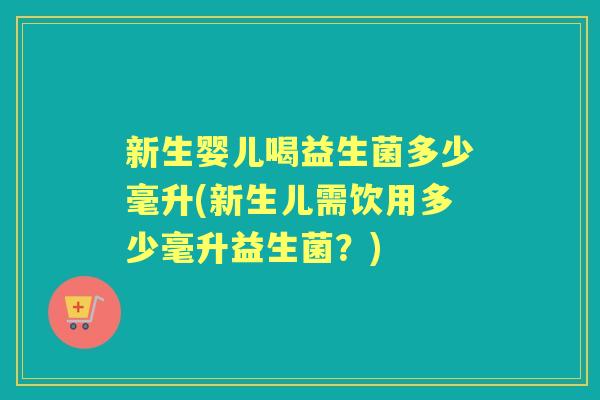 新生婴儿喝益生菌多少毫升(新生儿需饮用多少毫升益生菌?) 新生婴儿喝益生菌多少毫升(新生儿需饮用多少毫升益生菌?)