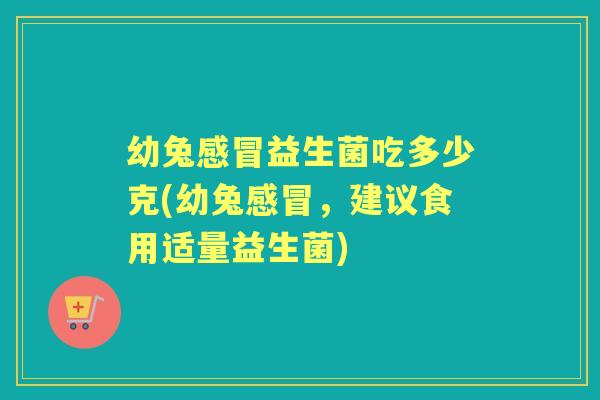 幼兔益生菌吃多少克(幼兔,建议食用适量益生菌) 幼兔益生菌吃多少克(幼兔,建议食用适量益生菌)
