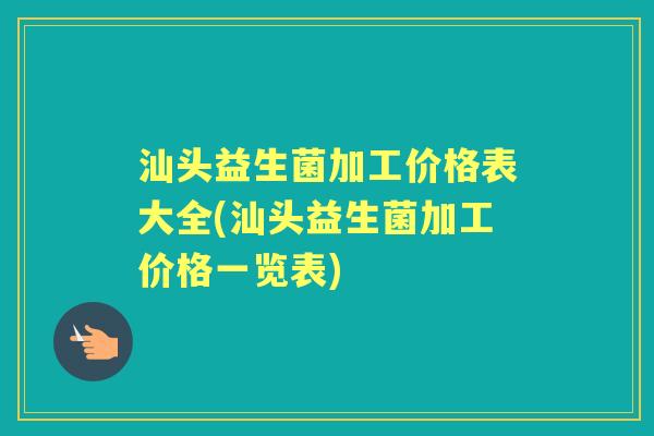 汕头益生菌加工价格表大全(汕头益生菌加工价格一览表) 汕头益生菌加工价格表大全(汕头益生菌加工价格一览表)