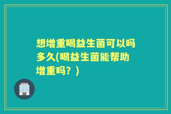 想增重喝益生菌可以吗多久(喝益生菌能帮助增重吗?) 想增重喝益生菌可以吗多久(喝益生菌能帮助增重吗?)