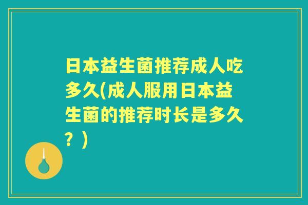 日本益生菌推荐成人吃多久(成人服用日本益生菌的推荐时长是多久？)