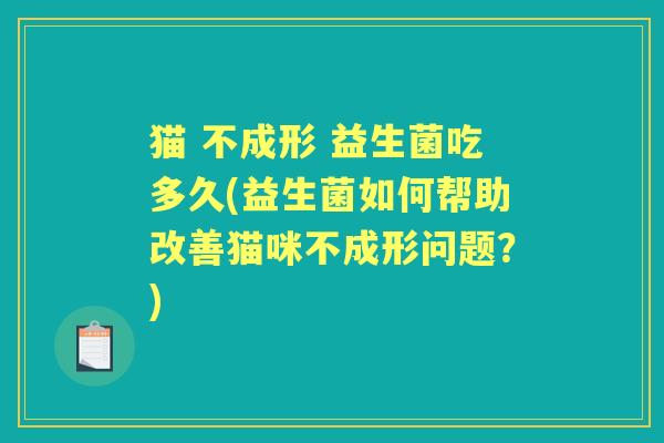 猫 不成形 益生菌吃多久(益生菌如何帮助改善猫咪不成形问题?) 猫 不成形 益生菌吃多久(益生菌如何帮助改善猫咪不成形问题?)