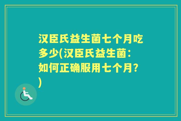 汉臣氏益生菌七个月吃多少(汉臣氏益生菌:如何正确服用七个月?) 汉臣氏益生菌七个月吃多少(汉臣氏益生菌:如何正确服用七个月?)
