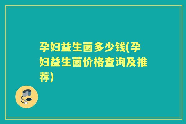 孕妇益生菌多少钱(孕妇益生菌价格查询及推荐)