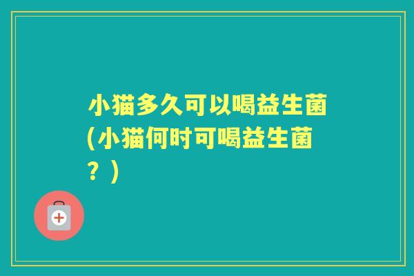 小猫多久可以喝益生菌(小猫何时可喝益生菌？)